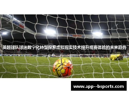 英超球队球迷数字化转型探索虚拟现实技术提升观赛体验的未来趋势