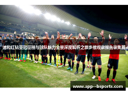 浦和红钻亚冠征程与球队魅力全景深度解析之旅多维观察报告录集篇