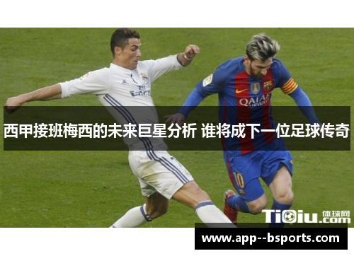 西甲接班梅西的未来巨星分析 谁将成下一位足球传奇