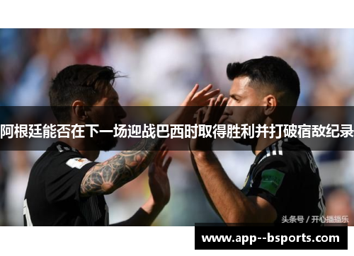 阿根廷能否在下一场迎战巴西时取得胜利并打破宿敌纪录