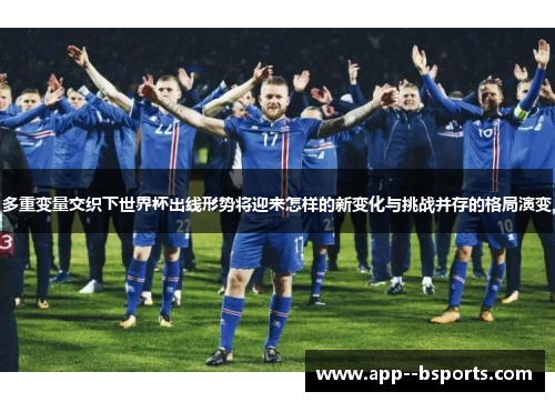 多重变量交织下世界杯出线形势将迎来怎样的新变化与挑战并存的格局演变