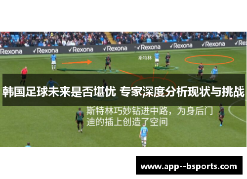 韩国足球未来是否堪忧 专家深度分析现状与挑战