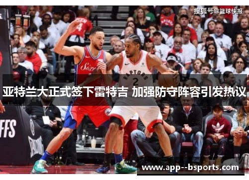 亚特兰大正式签下雷特吉 加强防守阵容引发热议