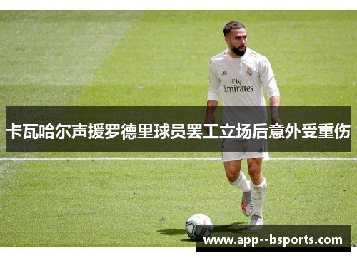 卡瓦哈尔声援罗德里球员罢工立场后意外受重伤