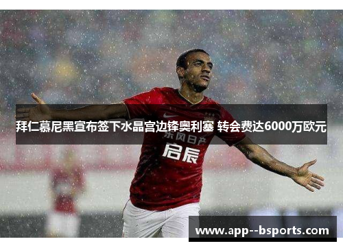 拜仁慕尼黑宣布签下水晶宫边锋奥利塞 转会费达6000万欧元