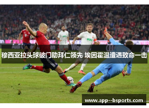 穆西亚拉头球破门助拜仁领先 埃因霍温遭遇致命一击