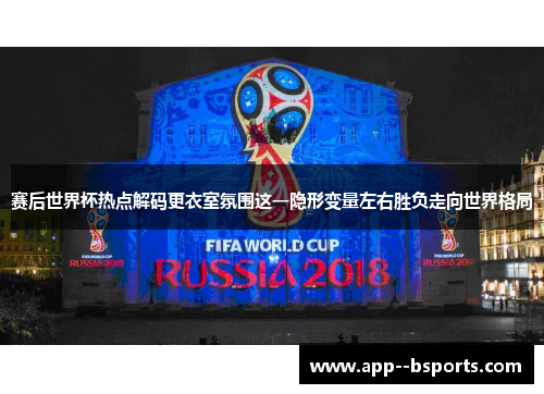 赛后世界杯热点解码更衣室氛围这一隐形变量左右胜负走向世界格局
