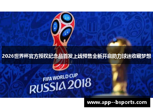 2026世界杯官方授权纪念品首发上线预售全新开启助力球迷收藏梦想