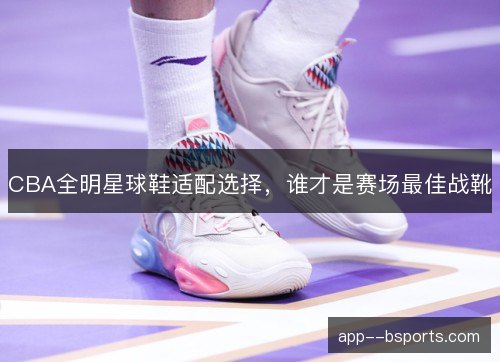 CBA全明星球鞋适配选择，谁才是赛场最佳战靴